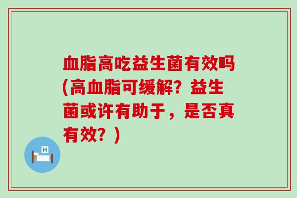 高吃益生菌有效吗(高可缓解？益生菌或许有助于，是否真有效？)