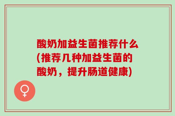 酸奶加益生菌推荐什么(推荐几种加益生菌的酸奶，提升肠道健康)