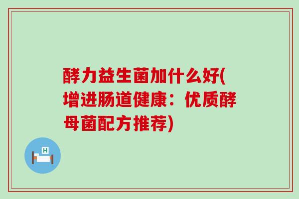 酵力益生菌加什么好(增进肠道健康：优质酵母菌配方推荐)