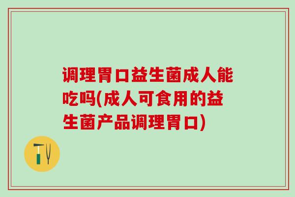 调理胃口益生菌成人能吃吗(成人可食用的益生菌产品调理胃口)