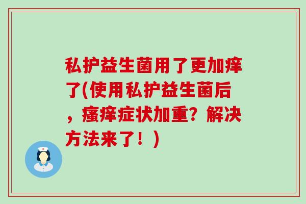 私护益生菌用了更加痒了(使用私护益生菌后，症状加重？解决方法来了！)