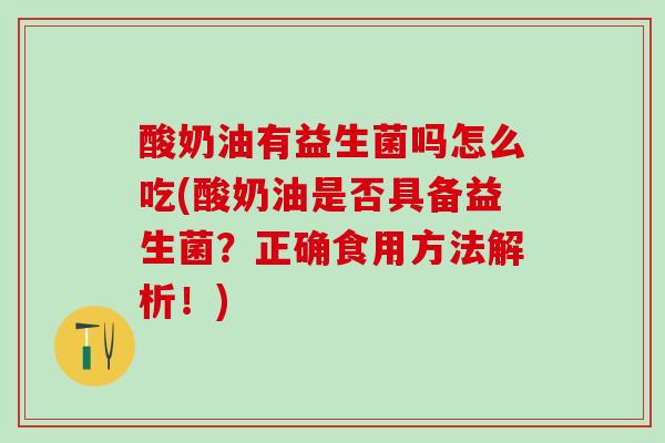 酸奶油有益生菌吗怎么吃(酸奶油是否具备益生菌？正确食用方法解析！)