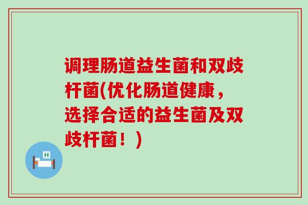 调理肠道益生菌和双歧杆菌(优化肠道健康，选择合适的益生菌及双歧杆菌！)