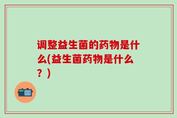 调整益生菌的是什么(益生菌是什么？)