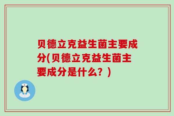 贝德立克益生菌主要成分(贝德立克益生菌主要成分是什么？)