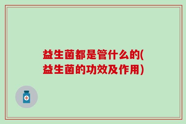 益生菌都是管什么的(益生菌的功效及作用)