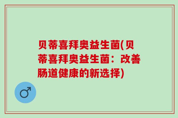 贝蒂喜拜奥益生菌(贝蒂喜拜奥益生菌：改善肠道健康的新选择)