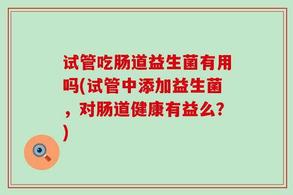 试管吃肠道益生菌有用吗(试管中添加益生菌，对肠道健康有益么？)