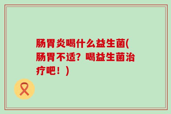 肠喝什么益生菌(肠胃不适？喝益生菌吧！)