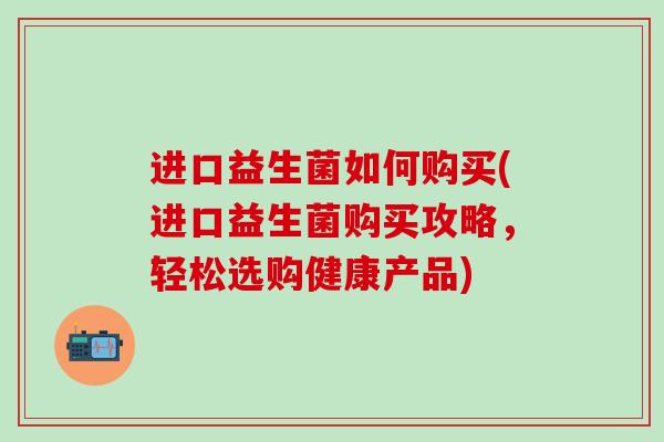 进口益生菌如何购买(进口益生菌购买攻略，轻松选购健康产品)