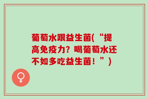 葡萄水跟益生菌(“提高力？喝葡萄水还不如多吃益生菌！”)