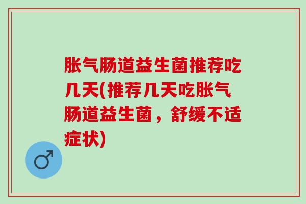 肠道益生菌推荐吃几天(推荐几天吃肠道益生菌，舒缓不适症状)