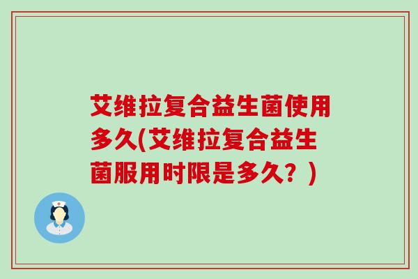 艾维拉复合益生菌使用多久(艾维拉复合益生菌服用时限是多久？)