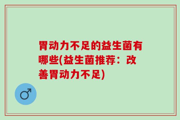 胃动力不足的益生菌有哪些(益生菌推荐：改善胃动力不足)