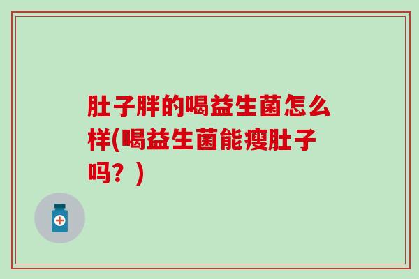 肚子胖的喝益生菌怎么样(喝益生菌能瘦肚子吗？)