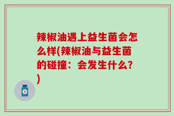 辣椒油遇上益生菌会怎么样(辣椒油与益生菌的碰撞：会发生什么？)