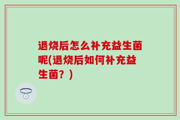 退烧后怎么补充益生菌呢(退烧后如何补充益生菌？)