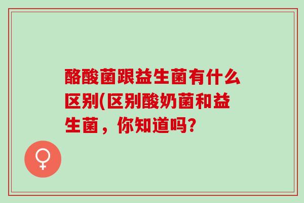 酪酸菌跟益生菌有什么区别(区别酸奶菌和益生菌，你知道吗？