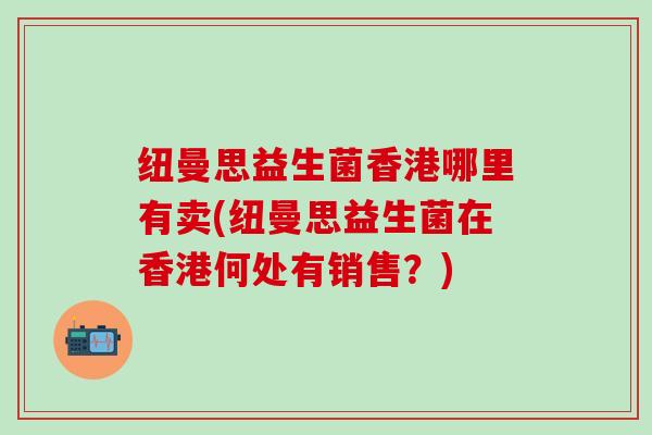 纽曼思益生菌香港哪里有卖(纽曼思益生菌在香港何处有销售？)