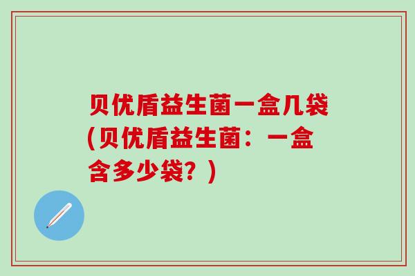 贝优盾益生菌一盒几袋(贝优盾益生菌：一盒含多少袋？)