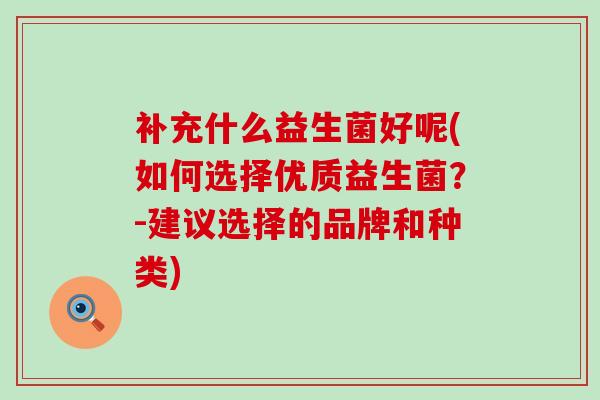 补充什么益生菌好呢(如何选择优质益生菌？-建议选择的品牌和种类)