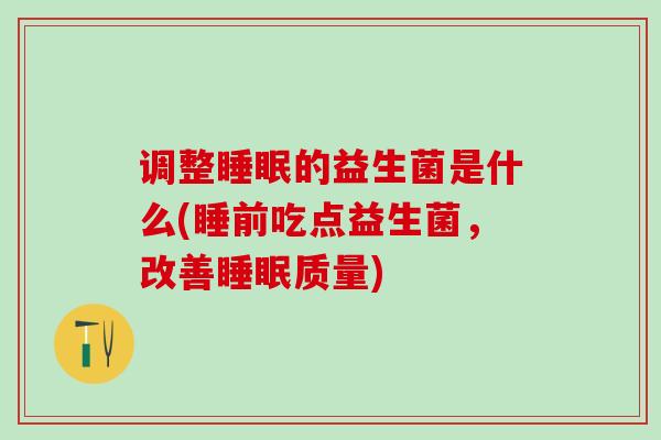 调整的益生菌是什么(睡前吃点益生菌，改善质量)
