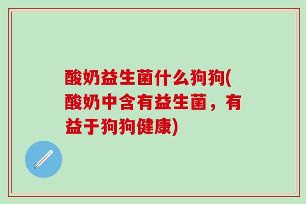 酸奶益生菌什么狗狗(酸奶中含有益生菌，有益于狗狗健康)