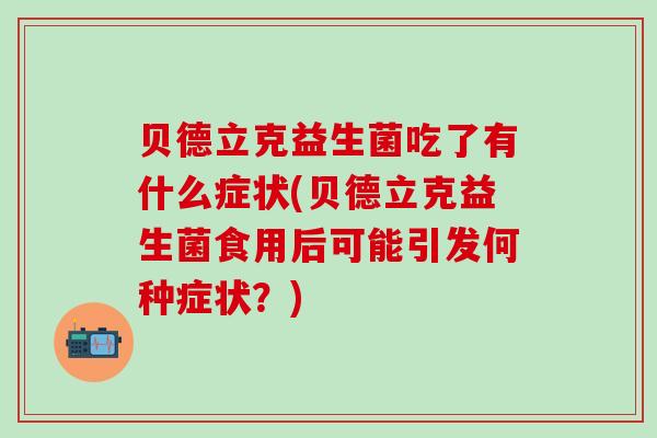 贝德立克益生菌吃了有什么症状(贝德立克益生菌食用后可能引发何种症状？)