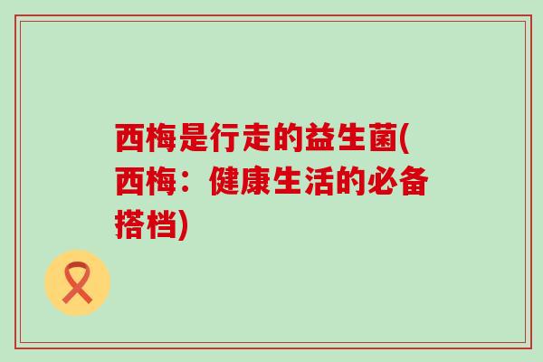 西梅是行走的益生菌(西梅：健康生活的必备搭档)