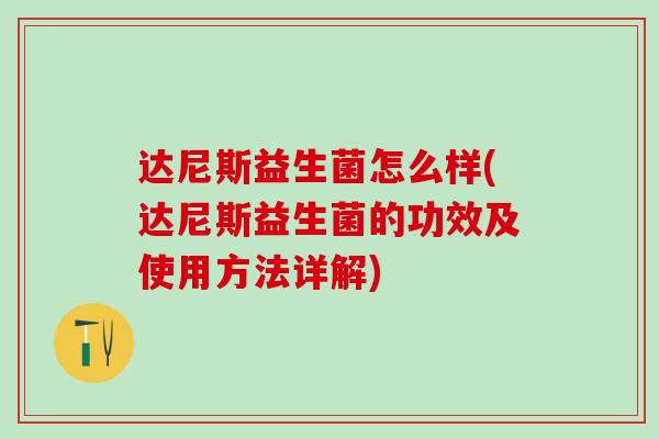 达尼斯益生菌怎么样(达尼斯益生菌的功效及使用方法详解)