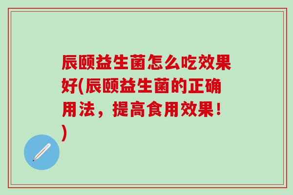 辰颐益生菌怎么吃效果好(辰颐益生菌的正确用法，提高食用效果！)
