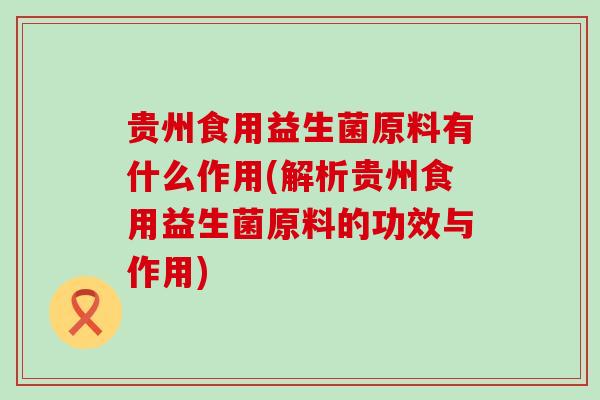 贵州食用益生菌原料有什么作用(解析贵州食用益生菌原料的功效与作用)