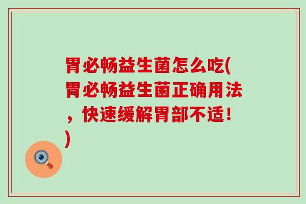 胃必畅益生菌怎么吃(胃必畅益生菌正确用法，快速缓解胃部不适！)