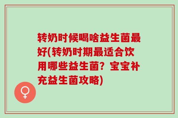 转奶时候喝啥益生菌好(转奶时期适合饮用哪些益生菌？宝宝补充益生菌攻略)
