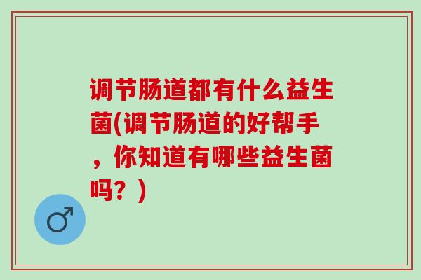 调节肠道都有什么益生菌(调节肠道的好帮手，你知道有哪些益生菌吗？)