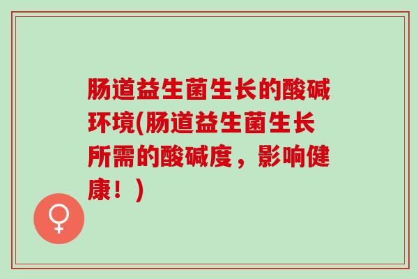 肠道益生菌生长的酸碱环境(肠道益生菌生长所需的酸碱度，影响健康！)