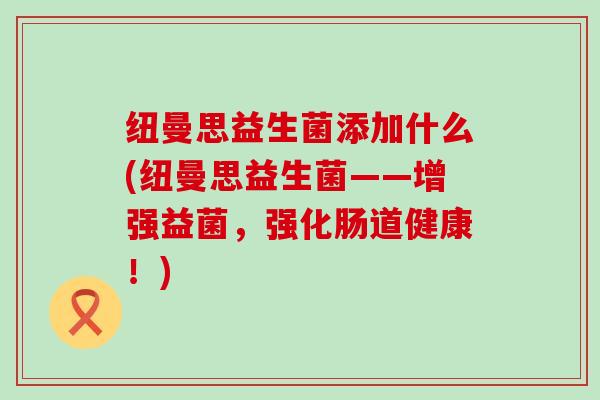 纽曼思益生菌添加什么(纽曼思益生菌——增强益菌，强化肠道健康！)