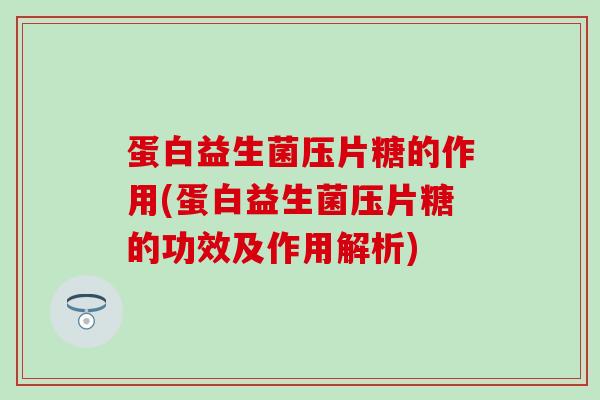 蛋白益生菌压片糖的作用(蛋白益生菌压片糖的功效及作用解析)