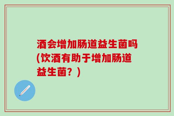 酒会增加肠道益生菌吗(饮酒有助于增加肠道益生菌？)