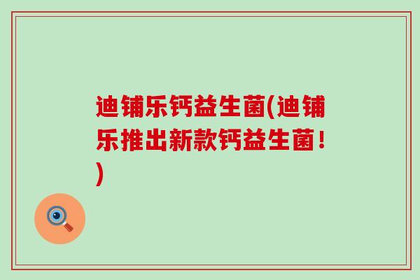 迪铺乐钙益生菌(迪铺乐推出新款钙益生菌！)
