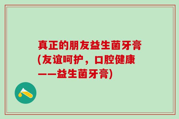 真正的朋友益生菌牙膏(友谊呵护，口腔健康——益生菌牙膏)