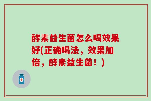 酵素益生菌怎么喝效果好(正确喝法，效果加倍，酵素益生菌！)