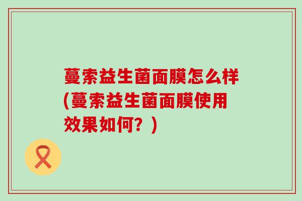 蔓索益生菌面膜怎么样(蔓索益生菌面膜使用效果如何？)
