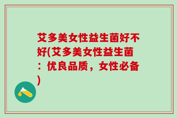 艾多美女性益生菌好不好(艾多美女性益生菌：优良品质，女性必备)