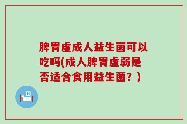 脾胃虚成人益生菌可以吃吗(成人脾胃虚弱是否适合食用益生菌？)