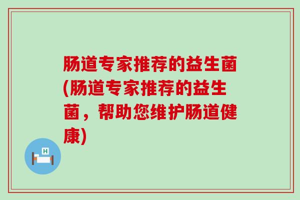 肠道专家推荐的益生菌(肠道专家推荐的益生菌，帮助您维护肠道健康)