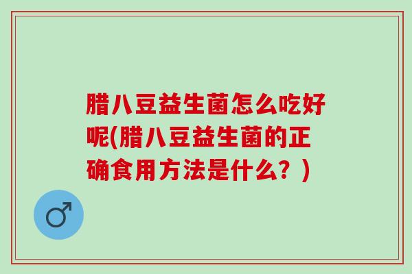 腊八豆益生菌怎么吃好呢(腊八豆益生菌的正确食用方法是什么？)