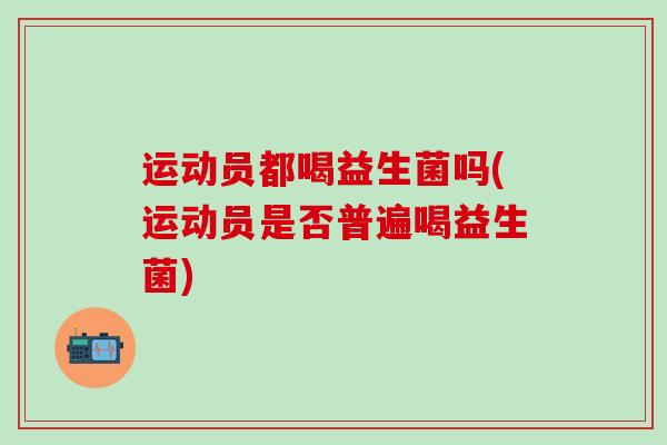 运动员都喝益生菌吗(运动员是否普遍喝益生菌)