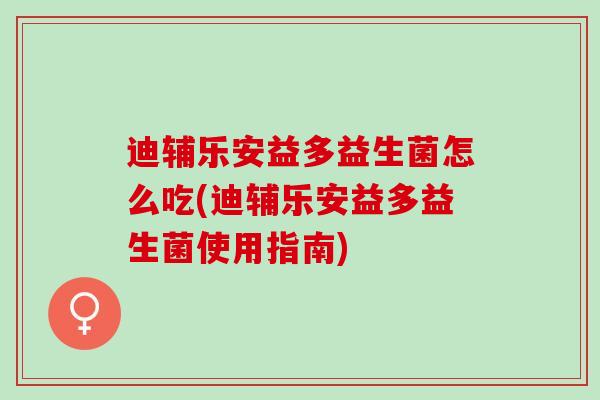 迪辅乐安益多益生菌怎么吃(迪辅乐安益多益生菌使用指南)