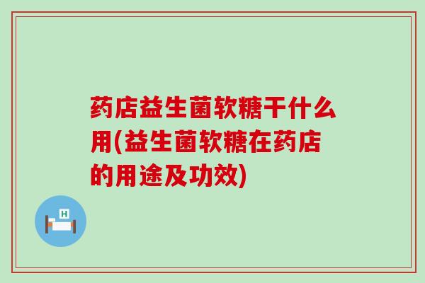 药店益生菌软糖干什么用(益生菌软糖在药店的用途及功效)